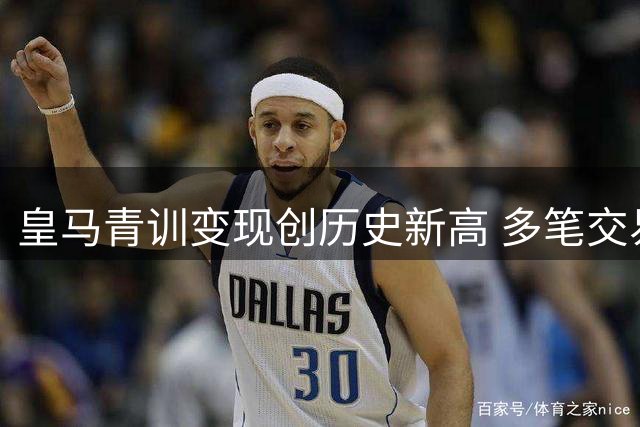 皇马青训变现创历史新高 多笔交易助推收入逼近2亿欧元