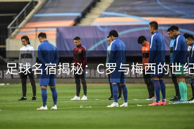 足球名宿揭秘：C罗与梅西的世纪竞争如何成就彼此传奇