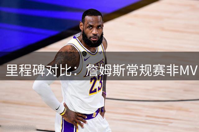 里程碑对比：詹姆斯常规赛非MVP赛季总得分超越乔丹职业生涯
